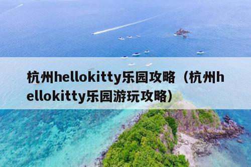 杭州hellokitty乐园攻略（杭州hellokitty乐园游玩攻略）