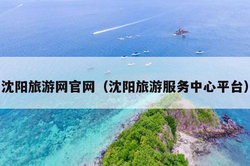 沈阳旅游网官网（沈阳旅游服务中心平台）