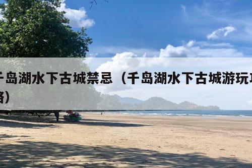 千岛湖水下古城禁忌（千岛湖水下古城游玩攻略）