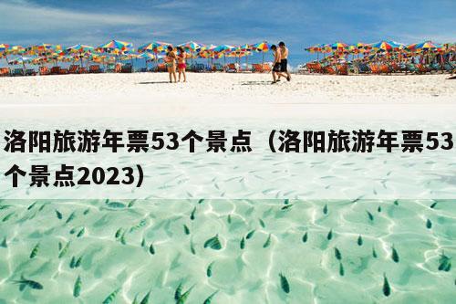 洛阳旅游年票53个景点（洛阳旅游年票53个景点2023）