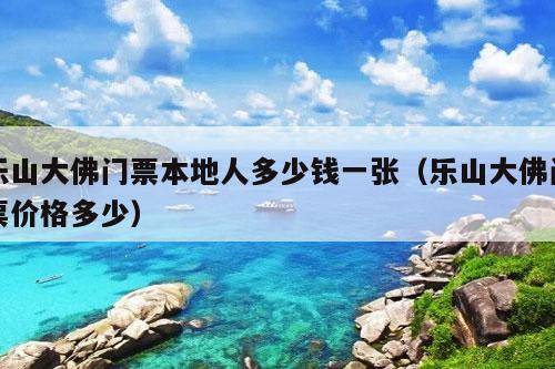 乐山大佛门票本地人多少钱一张（乐山大佛门票价格多少）