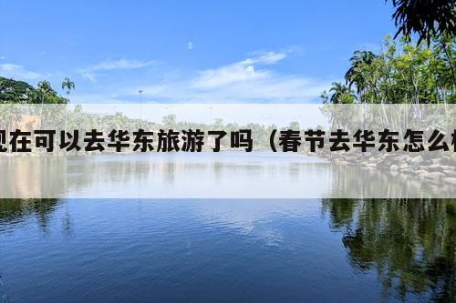 现在可以去华东旅游了吗（春节去华东怎么样）