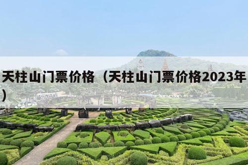 天柱山门票价格（天柱山门票价格2023年）