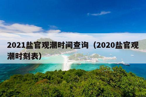 2021盐官观潮时间查询（2020盐官观潮时刻表）