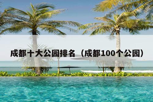 成都十大公园排名（成都100个公园）