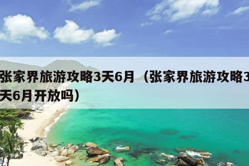 张家界旅游攻略3天6月（张家界旅游攻略3天6月开放吗）