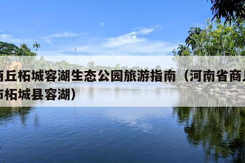 商丘柘城容湖生态公园旅游指南（河南省商丘市柘城县容湖）