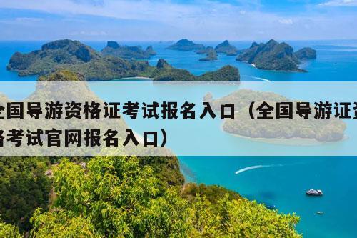 全国导游资格证考试报名入口（全国导游证资格考试官网报名入口）