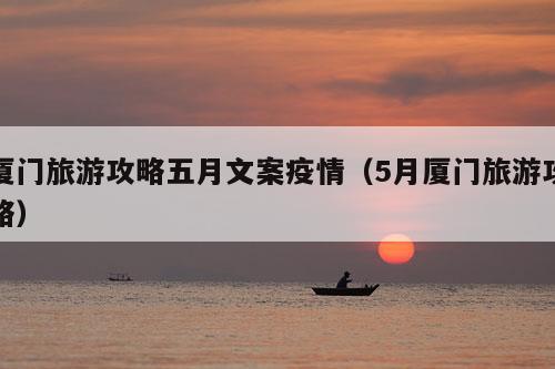 厦门旅游攻略五月文案疫情（5月厦门旅游攻略）