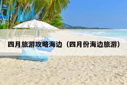 四月旅游攻略海边（四月份海边旅游）