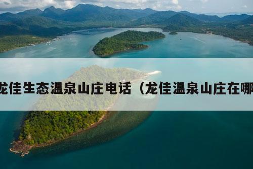 龙佳生态温泉山庄电话（龙佳温泉山庄在哪）