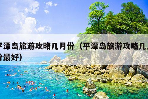 平潭岛旅游攻略几月份（平潭岛旅游攻略几月份最好）