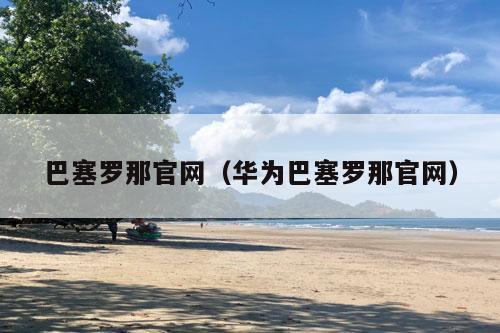 巴塞罗那官网（华为巴塞罗那官网）