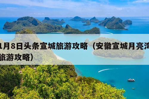 1月8日头条宣城旅游攻略（安徽宣城月亮湾旅游攻略）