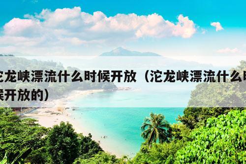 沱龙峡漂流什么时候开放（沱龙峡漂流什么时候开放的）