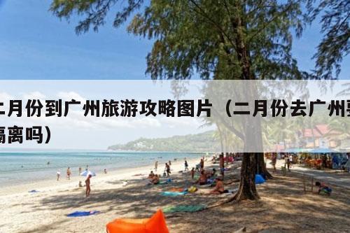 二月份到广州旅游攻略图片（二月份去广州要隔离吗）