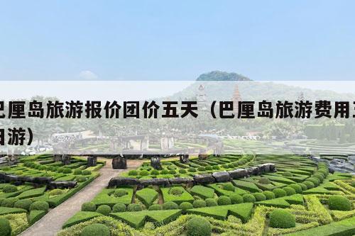 巴厘岛旅游报价团价五天（巴厘岛旅游费用五日游）