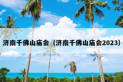 济南千佛山庙会（济南千佛山庙会2023）