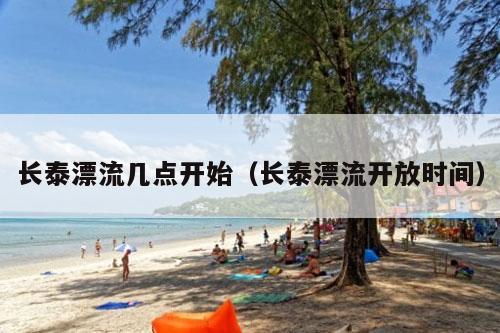 长泰漂流几点开始（长泰漂流开放时间）