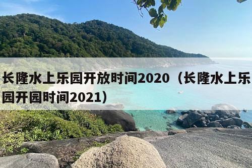 长隆水上乐园开放时间2020（长隆水上乐园开园时间2021）