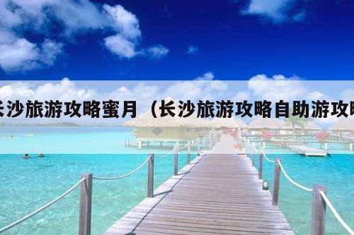 长沙旅游攻略蜜月（长沙旅游攻略自助游攻略）