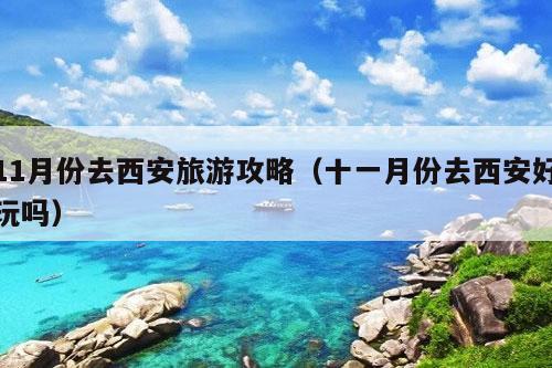 11月份去西安旅游攻略（十一月份去西安好玩吗）