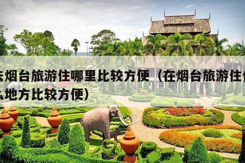 去烟台旅游住哪里比较方便（在烟台旅游住什么地方比较方便）