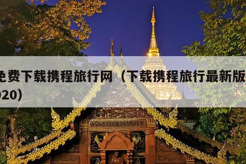 免费下载携程旅行网（下载携程旅行最新版2020）