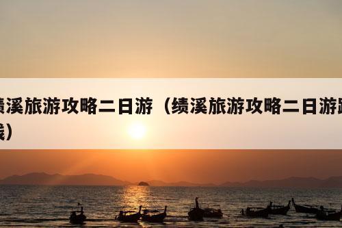 绩溪旅游攻略二日游（绩溪旅游攻略二日游路线）