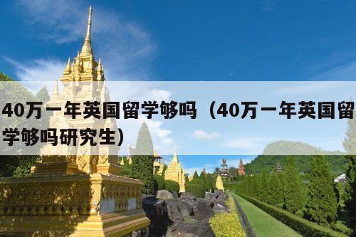 40万一年英国留学够吗（40万一年英国留学够吗研究生）