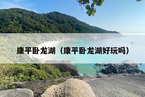 康平卧龙湖（康平卧龙湖好玩吗）