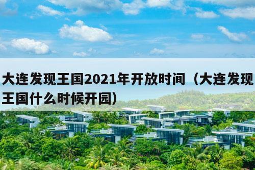 大连发现王国2021年开放时间（大连发现王国什么时候开园）