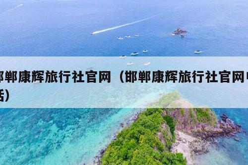 邯郸康辉旅行社官网（邯郸康辉旅行社官网电话）