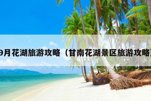 9月花湖旅游攻略（甘南花湖景区旅游攻略）