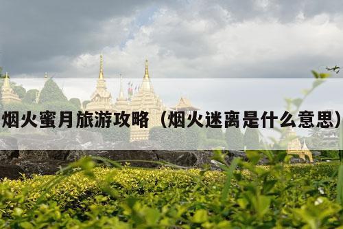 烟火蜜月旅游攻略（烟火迷离是什么意思）