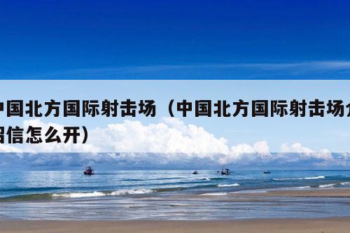 中国北方国际射击场（中国北方国际射击场介绍信怎么开）