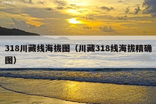 318川藏线海拔图（川藏318线海拔精确图）