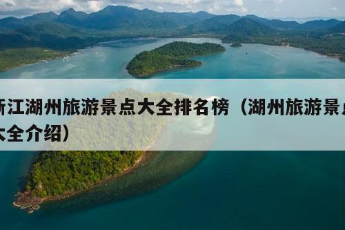 浙江湖州旅游景点大全排名榜（湖州旅游景点大全介绍）