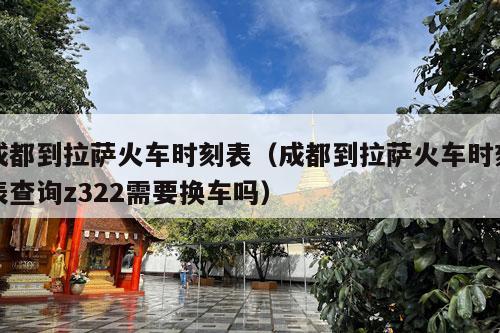 成都到拉萨火车时刻表（成都到拉萨火车时刻表查询z322需要换车吗）