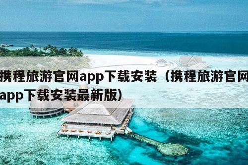 携程旅游官网app下载安装（携程旅游官网app下载安装最新版）