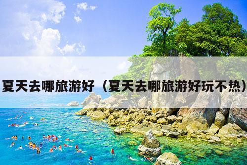 夏天去哪旅游好（夏天去哪旅游好玩不热）