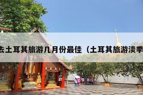 去土耳其旅游几月份最佳（土耳其旅游淡季）