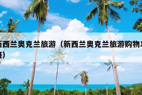 新西兰奥克兰旅游（新西兰奥克兰旅游购物攻略）