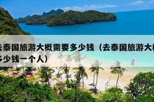 去泰国旅游大概需要多少钱（去泰国旅游大概多少钱一个人）