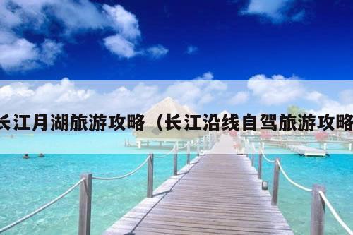 长江月湖旅游攻略（长江沿线自驾旅游攻略）