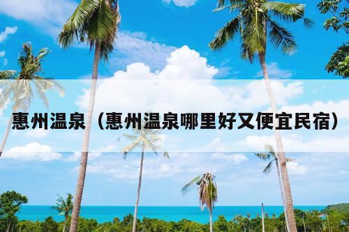 惠州温泉（惠州温泉哪里好又便宜民宿）