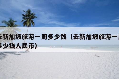 去新加坡旅游一周多少钱（去新加坡旅游一周多少钱人民币）