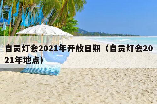 自贡灯会2021年开放日期（自贡灯会2021年地点）