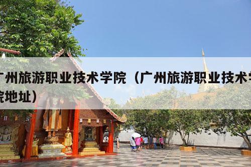 广州旅游职业技术学院（广州旅游职业技术学院地址）