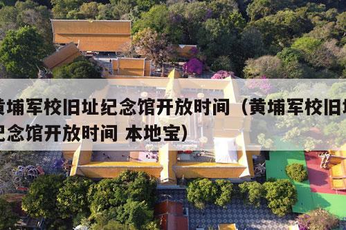 黄埔军校旧址纪念馆开放时间（黄埔军校旧址纪念馆开放时间 本地宝）